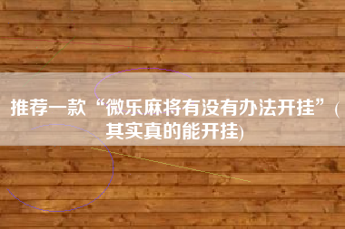 推荐一款“微乐麻将有没有办法开挂”(其实真的能开挂)