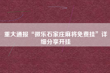 重大通报“微乐石家庄麻将免费挂	”详细分享开挂