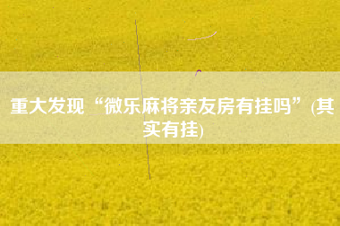 重大发现“微乐麻将亲友房有挂吗”(其实有挂)