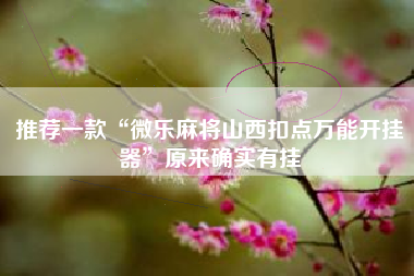 推荐一款“微乐麻将山西扣点万能开挂器”原来确实有挂