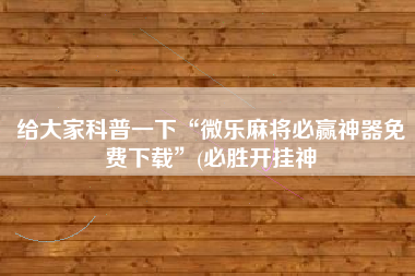 给大家科普一下“微乐麻将必赢神器免费下载	”(必胜开挂神