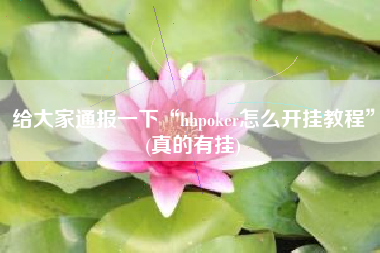 给大家通报一下“hhpoker怎么开挂教程	”(真的有挂)