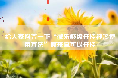 给大家科普一下“微乐够级开挂神器使用方法	”原来真可以开挂