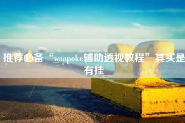 推荐必备“waapoke辅助透视教程	”其实是有挂