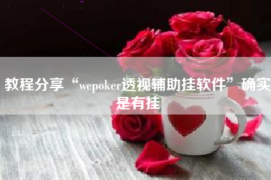 教程分享“wepoker透视辅助挂软件	”确实是有挂