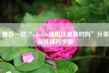 推荐一款“aapoker透明挂是真的吗”分享装挂技巧步骤