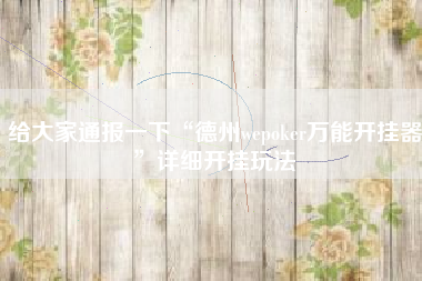 给大家通报一下“德州wepoker万能开挂器”详细开挂玩法