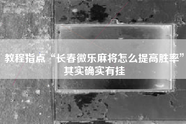 教程指点“长春微乐麻将怎么提高胜率”其实确实有挂