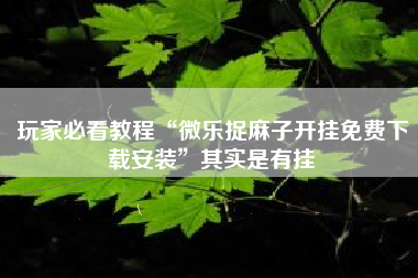 玩家必看教程“微乐捉麻子开挂免费下载安装	”其实是有挂