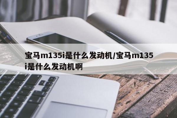 宝马m135i是什么发动机/宝马m135i是什么发动机啊