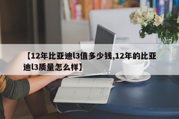 【12年比亚迪l3值多少钱,12年的比亚迪l3质量怎么样】