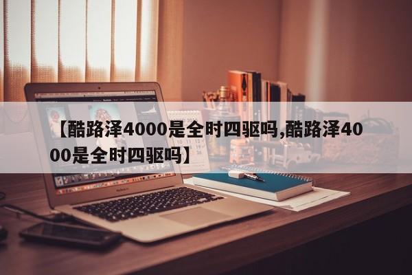 【酷路泽4000是全时四驱吗,酷路泽4000是全时四驱吗】