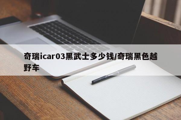 奇瑞icar03黑武士多少钱/奇瑞黑色越野车