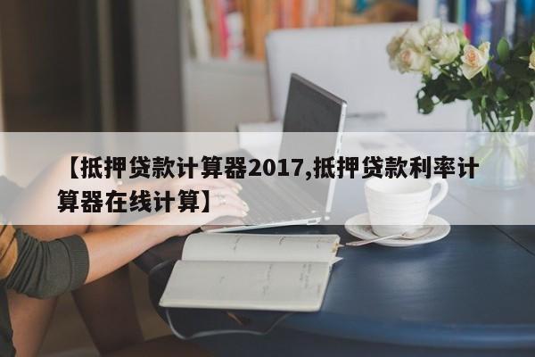 【抵押贷款计算器2017,抵押贷款利率计算器在线计算】