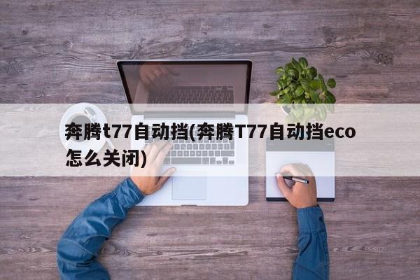 奔腾t77自动挡(奔腾T77自动挡eco怎么关闭)