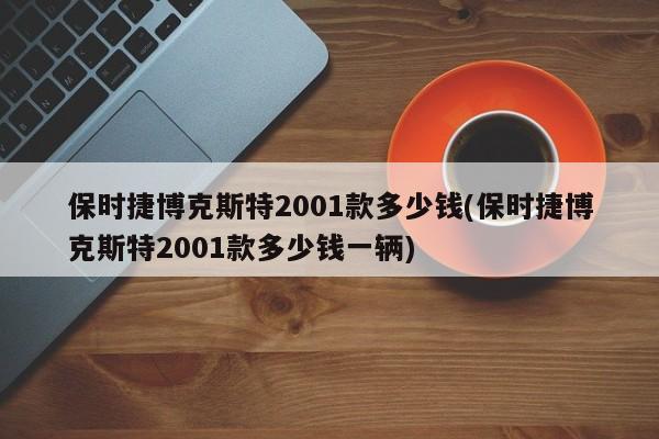 保时捷博克斯特2001款多少钱(保时捷博克斯特2001款多少钱一辆)