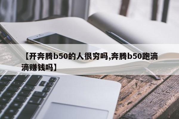 【开奔腾b50的人很穷吗,奔腾b50跑滴滴赚钱吗】
