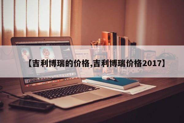 【吉利博瑞的价格,吉利博瑞价格2017】