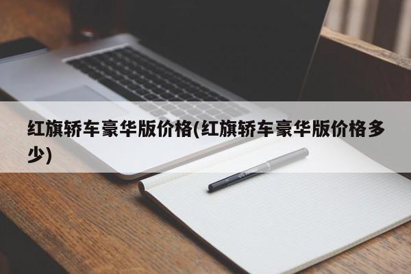 红旗轿车豪华版价格(红旗轿车豪华版价格多少)