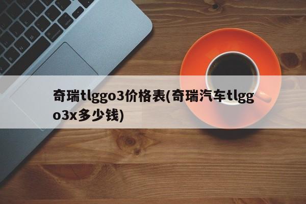 奇瑞tlggo3价格表(奇瑞汽车tlggo3x多少钱)