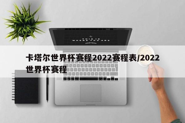 卡塔尔世界杯赛程2022赛程表/2022世界杯赛程
