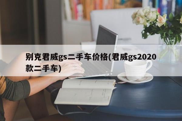 别克君威gs二手车价格(君威gs2020款二手车)