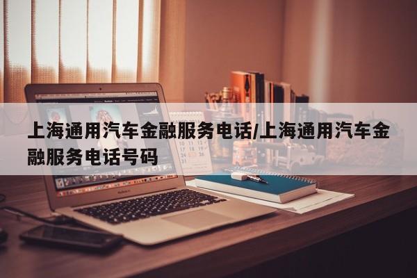 上海通用汽车金融服务电话/上海通用汽车金融服务电话号码