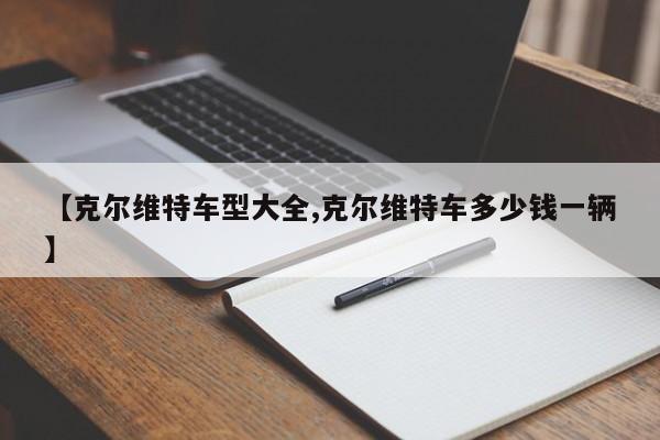 【克尔维特车型大全,克尔维特车多少钱一辆】