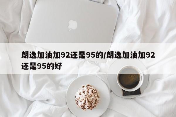 朗逸加油加92还是95的/朗逸加油加92还是95的好