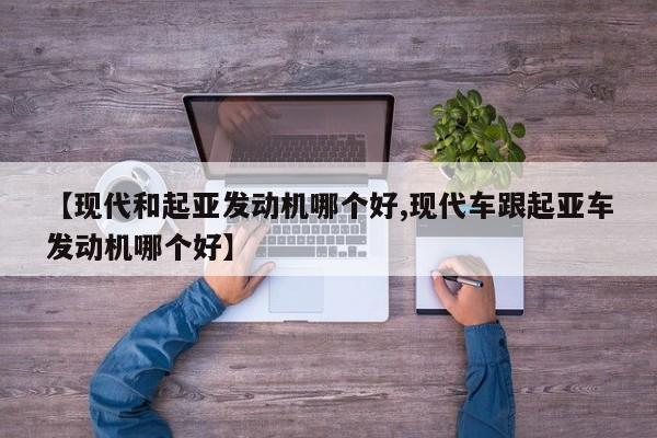 【现代和起亚发动机哪个好,现代车跟起亚车发动机哪个好】