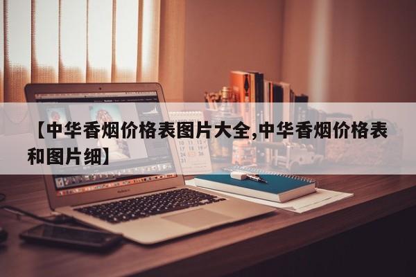【中华香烟价格表图片大全,中华香烟价格表和图片细】