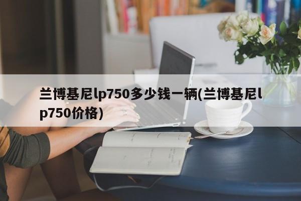 兰博基尼lp750多少钱一辆(兰博基尼lp750价格)