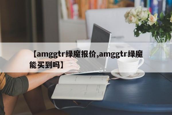 【amggtr绿魔报价,amggtr绿魔能买到吗】