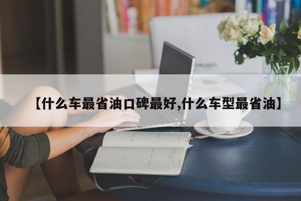 【什么车最省油口碑最好,什么车型最省油】
