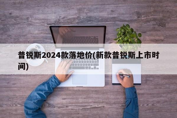 普锐斯2024款落地价(新款普锐斯上市时间)