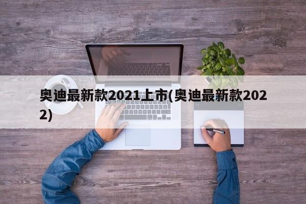 奥迪最新款2021上市(奥迪最新款2022)