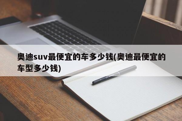 奥迪suv最便宜的车多少钱(奥迪最便宜的车型多少钱)