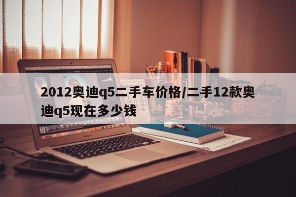 2012奥迪q5二手车价格/二手12款奥迪q5现在多少钱