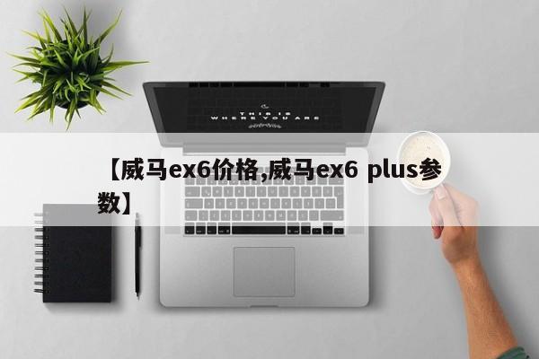 【威马ex6价格,威马ex6 plus参数】