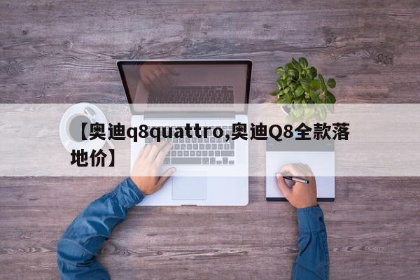 【奥迪q8quattro,奥迪Q8全款落地价】