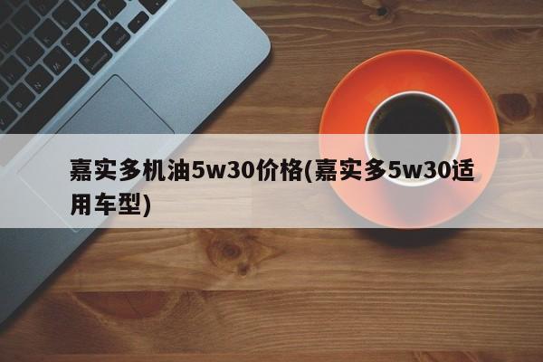 嘉实多机油5w30价格(嘉实多5w30适用车型)