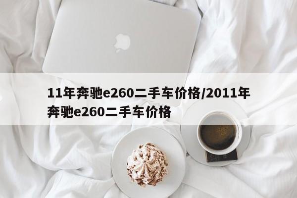 11年奔驰e260二手车价格/2011年奔驰e260二手车价格