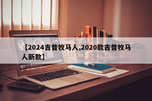 【2024吉普牧马人,2020款吉普牧马人新款】