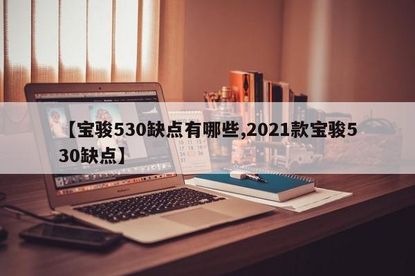 【宝骏530缺点有哪些,2021款宝骏530缺点】