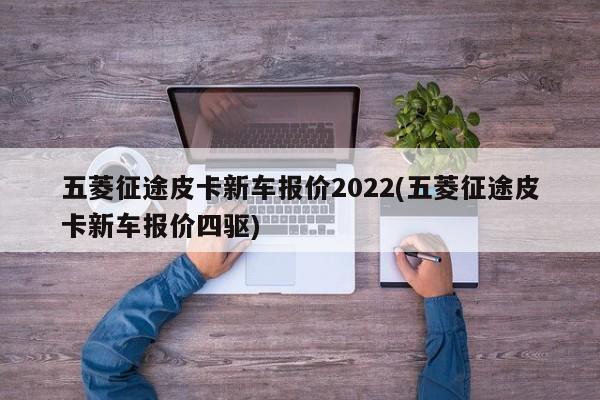 五菱征途皮卡新车报价2022(五菱征途皮卡新车报价四驱)