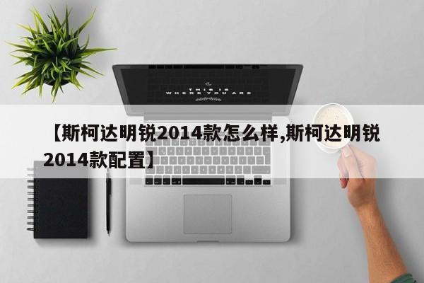 【斯柯达明锐2014款怎么样,斯柯达明锐2014款配置】