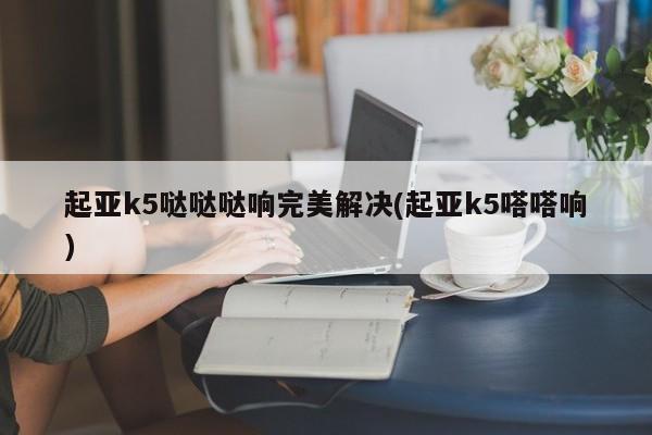 起亚k5哒哒哒响完美解决(起亚k5嗒嗒响)