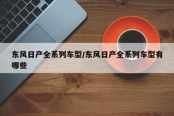 东风日产全系列车型/东风日产全系列车型有哪些