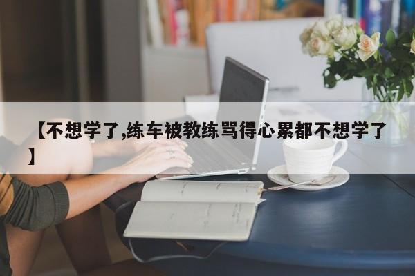 【不想学了,练车被教练骂得心累都不想学了】