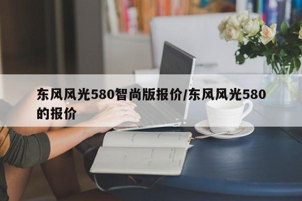东风风光580智尚版报价/东风风光580的报价